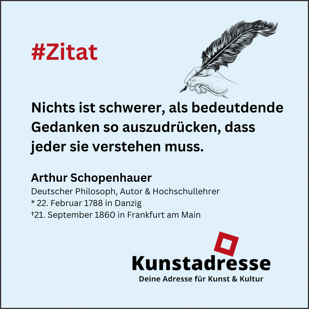 #Zitat, Nichts ist schwerer, als bedeutdende Gedanken so auszudrücken, dass jeder sie verstehen muss., Arthur Schopenhauer, Deutscher Philosoph, Autor & Hochschullehrer * 22. Februar 1788 in Danzig †21. September 1860 in Frankfurt am Main, Kunstadresse - Deine Adresse für Kunst & Kultur